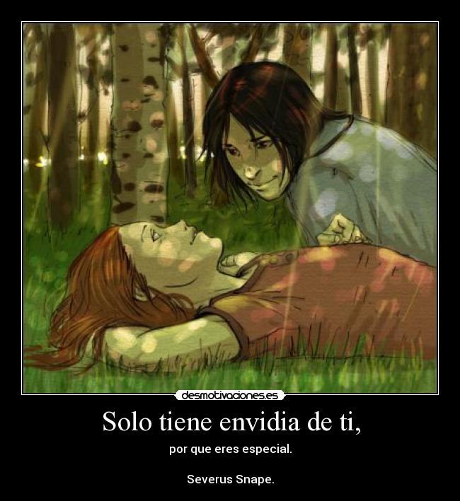 Solo tiene envidia de ti, - por que eres especial.
Severus Snape.