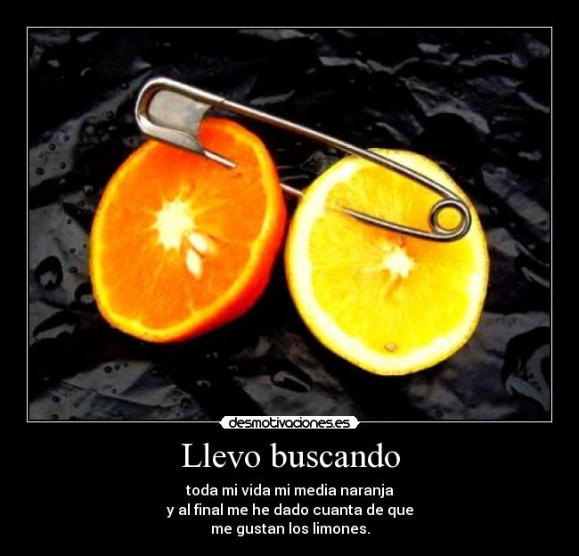 Llevo buscando - toda mi vida mi media naranja
y al final me he dado cuanta de que
me gustan los limones.