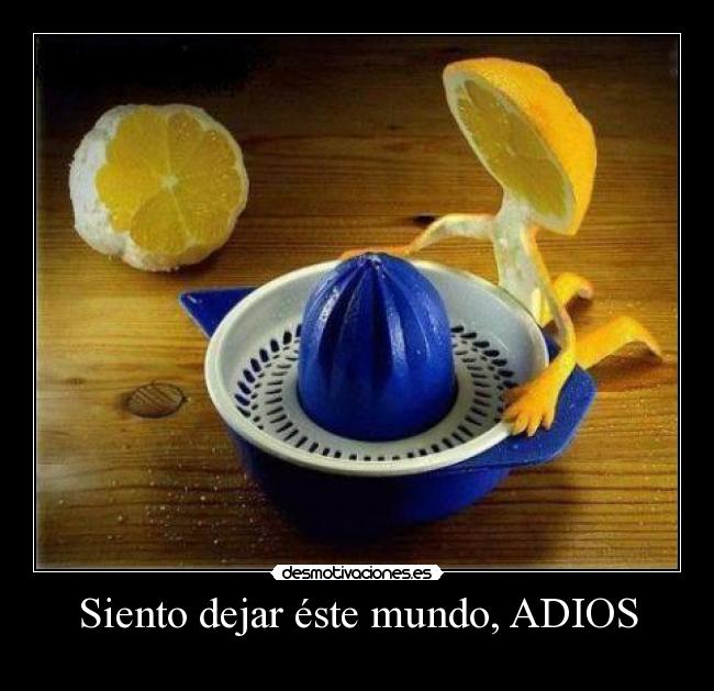 Siento dejar éste mundo, ADIOS -