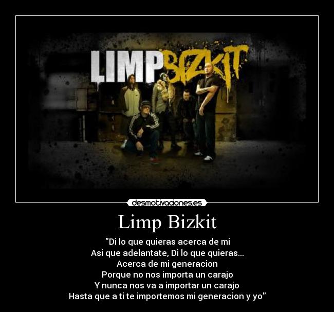 Limp Bizkit - Di lo que quieras acerca de mi
Asi que adelantate, Di lo que quieras...
Acerca de mi generacion
Porque no nos importa un carajo
Y nunca nos va a importar un carajo
Hasta que a ti te importemos mi generacion y yo