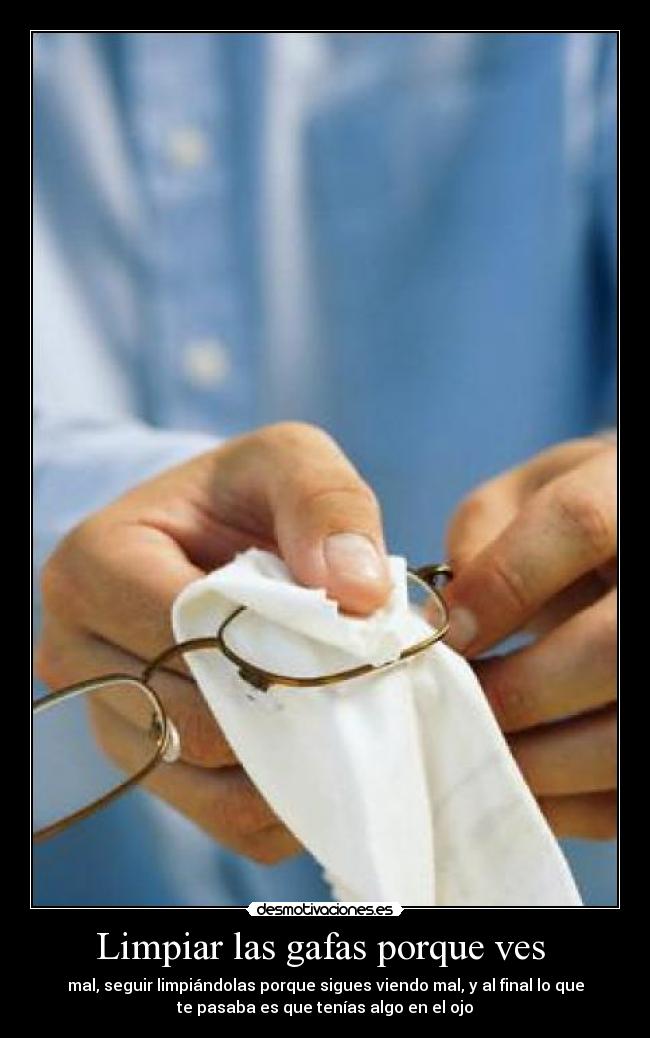 Limpiar las gafas porque ves  - mal, seguir limpiándolas porque sigues viendo mal, y al final lo que
te pasaba es que tenías algo en el ojo