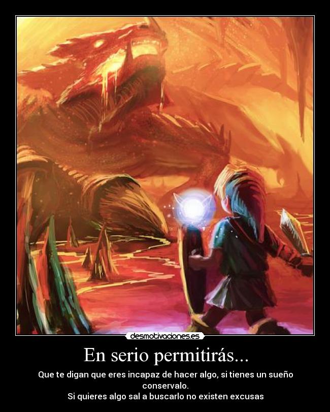 En serio permitirás... - Que te digan que eres incapaz de hacer algo, si tienes un sueño conservalo.
Si quieres algo sal a buscarlo no existen excusas