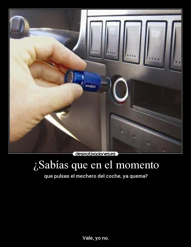 ¿Sabías que en el momento - que pulsas el mechero del coche, ya quema?









Vale, yo no.