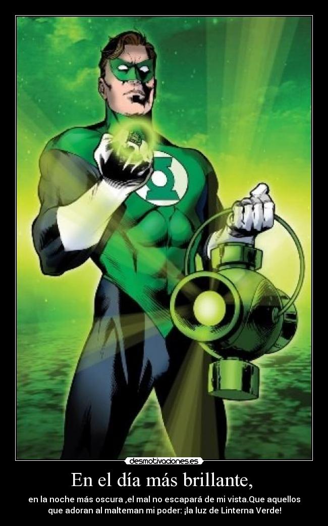 En el día más brillante,  - en la noche más oscura ,el mal no escapará de mi vista.Que aquellos
que adoran al malteman mi poder: ¡la luz de Linterna Verde!