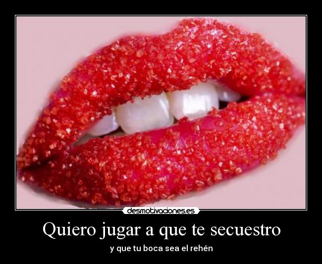 Quiero jugar a que te secuestro - y que tu boca sea el rehén