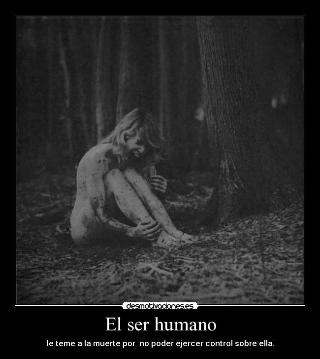 El ser humano - le teme a la muerte por  no poder ejercer control sobre ella.