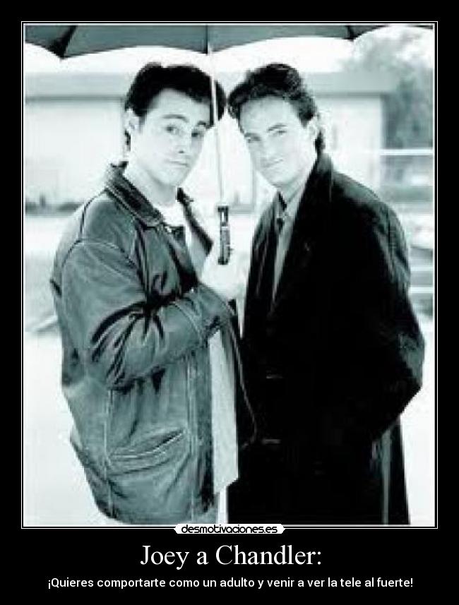 Joey a Chandler: - ¡Quieres comportarte como un adulto y venir a ver la tele al fuerte!
