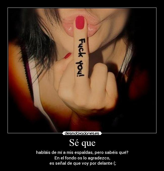Sé que - habláis de mí a mis espaldas, pero sabéis qué?
En el fondo os lo agradezco,
 es señal de que voy por delante (;