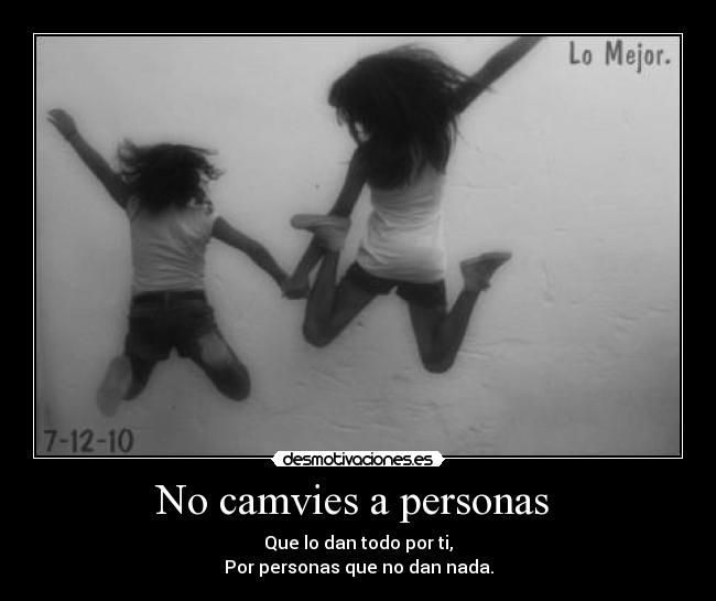 No camvies a personas - Que lo dan todo por ti,
Por personas que no dan nada.