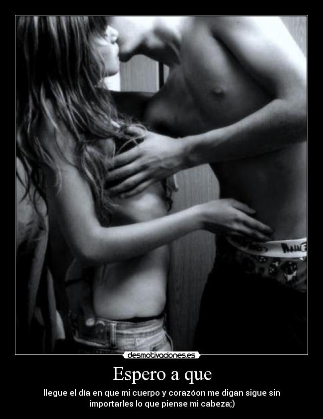 Espero a que - llegue el día en que mi cuerpo y corazóon me digan sigue sin
importarles lo que piense mi cabeza;)