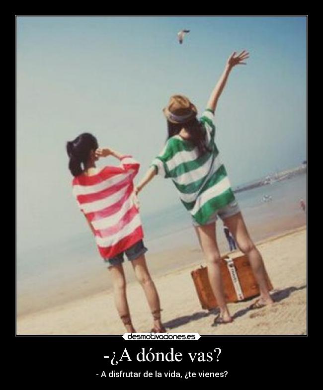-¿A dónde vas? - - A disfrutar de la vida, ¿te vienes?♥