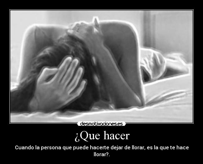 ¿Que hacer - Cuando la persona que puede hacerte dejar de llorar, es la que te hace llorar?.