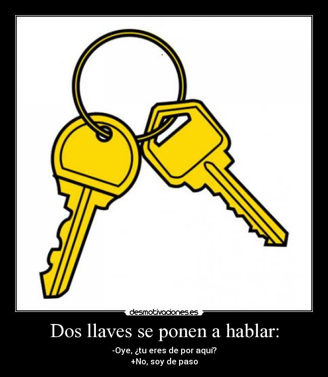 Dos llaves se ponen a hablar: - -Oye, ¿tu eres de por aquí?
+No, soy de paso