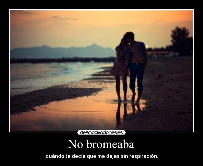 No bromeaba - cuándo te decía que me dejas sin respiración.