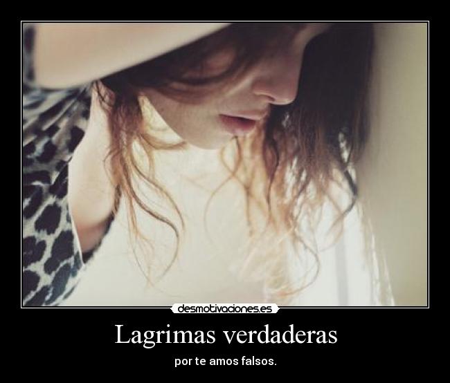 Lagrimas verdaderas - por te amos falsos.