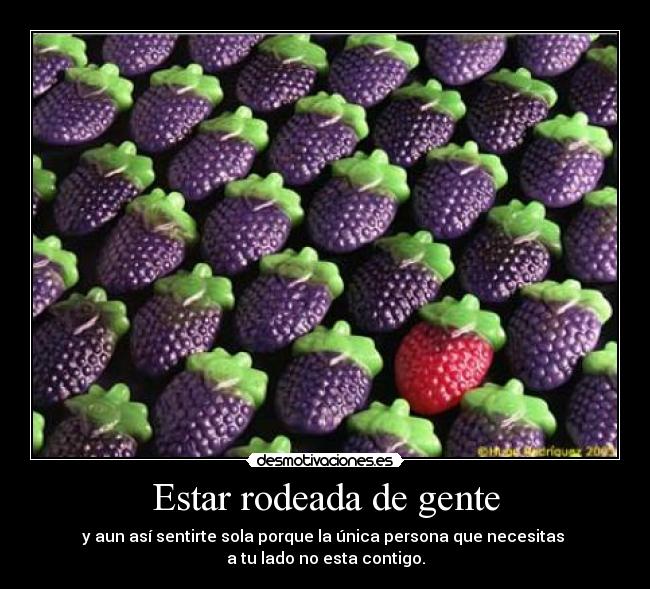 Estar rodeada de gente - y aun así sentirte sola porque la única persona que necesitas 
a tu lado no esta contigo.