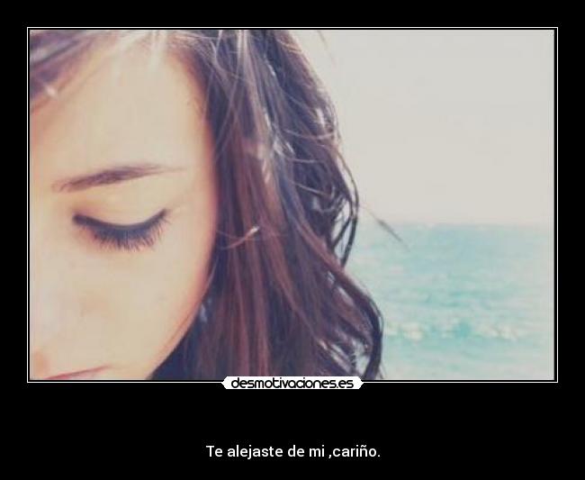 - Te alejaste de mi ,cariño.