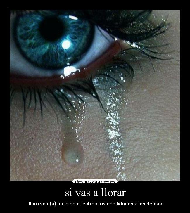 si vas a llorar - llora solo(a) no le demuestres tus debilidades a los demas