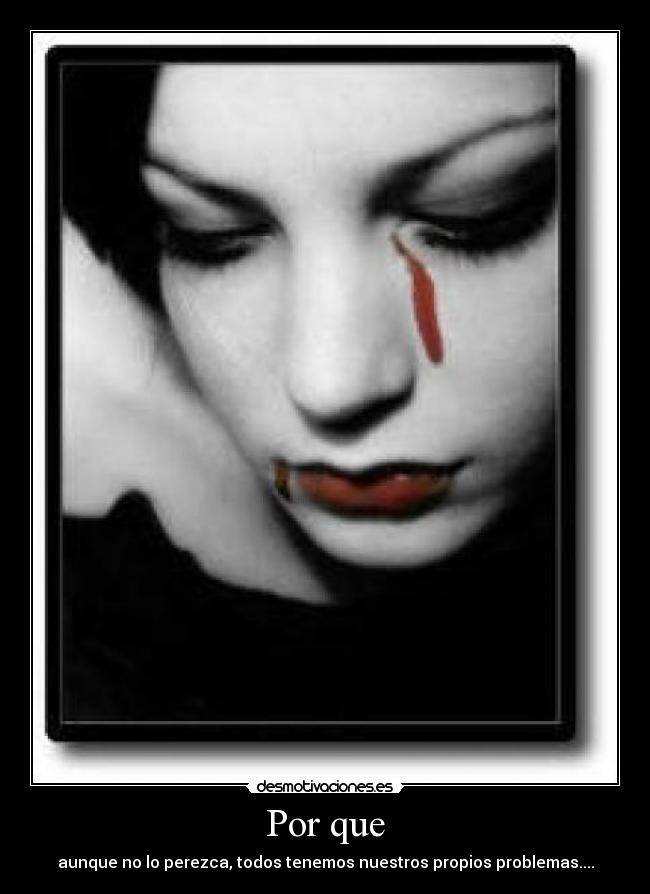 Por que - aunque no lo perezca, todos tenemos nuestros propios problemas....