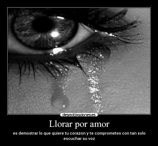 Llorar por amor - es demostrar lo que quiere tu corazon y te comprometes con tan solo escuchar su voz