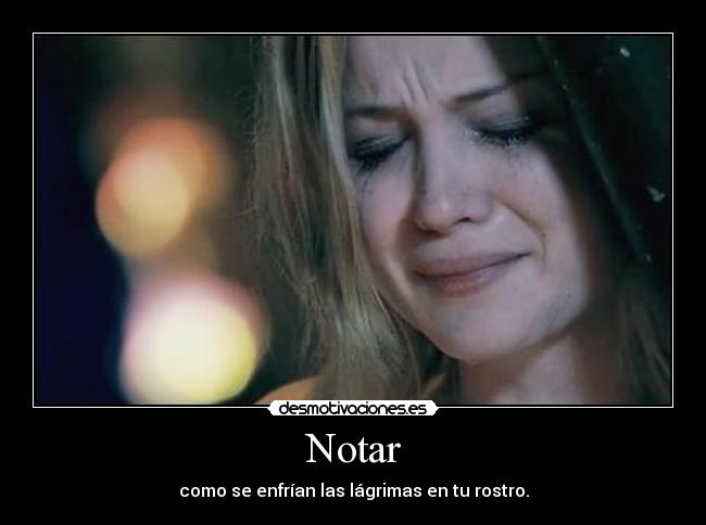 Notar - como se enfrían las lágrimas en tu rostro.
