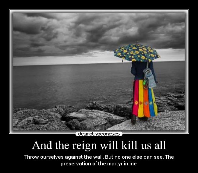 And the reign will kill us all - Throw ourselves against the wall, But no one else can see, The
preservation of the martyr in me