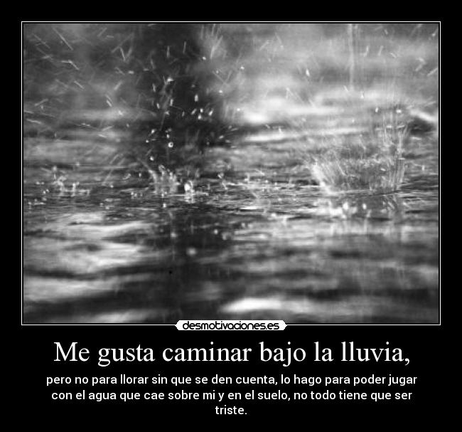 Me gusta caminar bajo la lluvia, - pero no para llorar sin que se den cuenta, lo hago para poder jugar
con el agua que cae sobre mi y en el suelo, no todo tiene que ser
triste.
