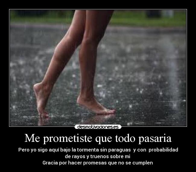 Me prometiste que todo pasaria - Pero yo sigo aquí bajo la tormenta sin paraguas y con probabilidad
de rayos y truenos sobre mi
Gracia por hacer promesas que no se cumplen