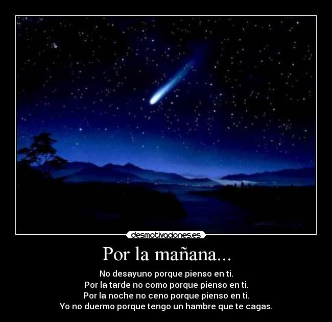 Por la mañana... - No desayuno porque pienso en ti.
Por la tarde no como porque pienso en ti.
Por la noche no ceno porque pienso en ti.
Yo no duermo porque tengo un hambre que te cagas.