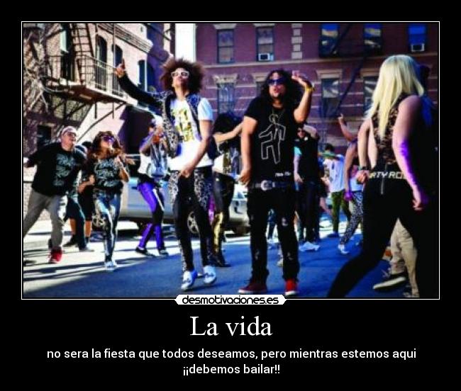 La vida - no sera la fiesta que todos deseamos, pero mientras estemos aqui ¡¡debemos bailar!!