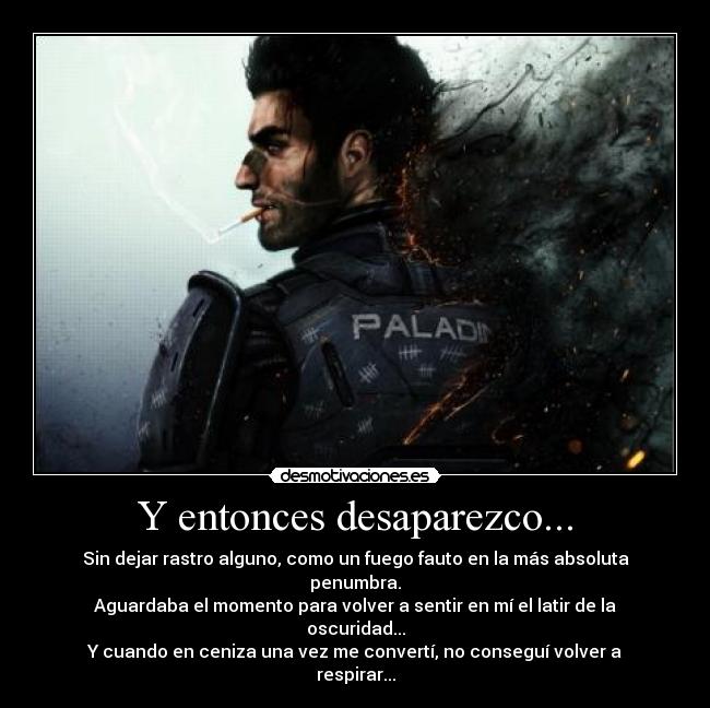 Y entonces desaparezco... - Sin dejar rastro alguno, como un fuego fauto en la más absoluta penumbra.
Aguardaba el momento para volver a sentir en mí el latir de la oscuridad...
Y cuando en ceniza una vez me convertí, no conseguí volver a respirar...