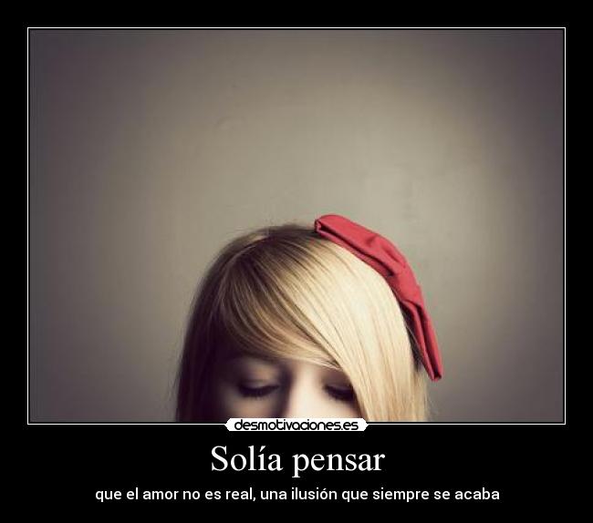 Solía pensar - que el amor no es real, una ilusión que siempre se acaba