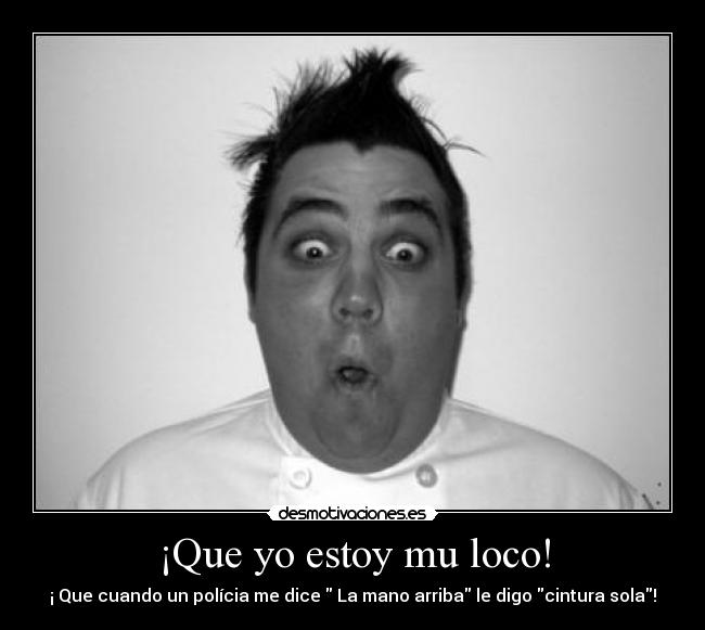 ¡Que yo estoy mu loco! - ¡ Que cuando un polícia me dice La mano arriba le digo cintura sola!
