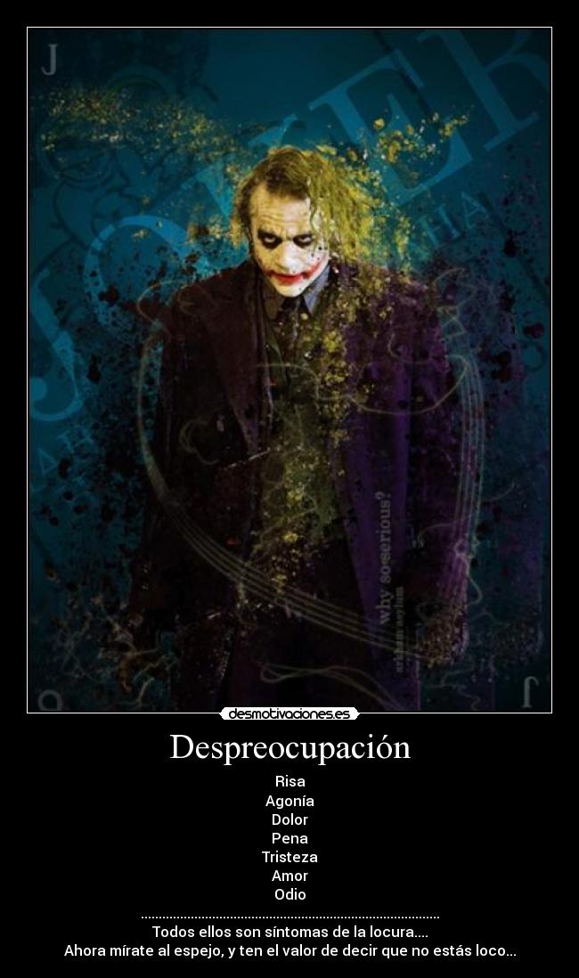 Despreocupación - Risa
Agonía
Dolor
Pena
Tristeza
Amor
Odio
....................................................................................
Todos ellos son síntomas de la locura....
Ahora mírate al espejo, y ten el valor de decir que no estás loco...