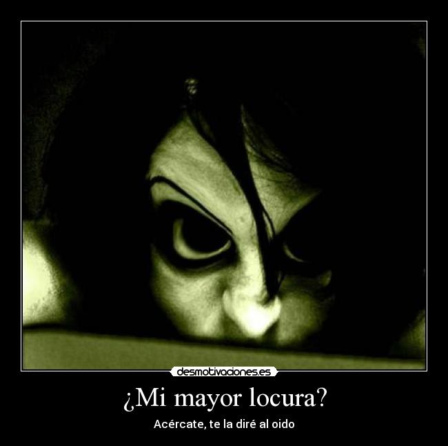 ¿Mi mayor locura? - Acércate, te la diré al oido