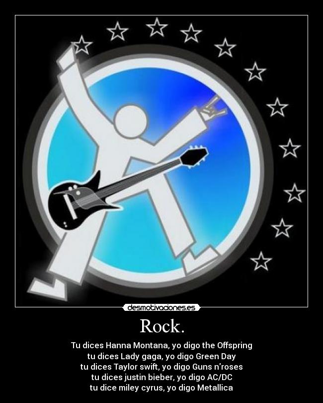 Rock. - Tu dices Hanna Montana, yo digo the Offspring
tu dices Lady gaga, yo digo Green Day
tu dices Taylor swift, yo digo Guns nroses
tu dices justin bieber, yo digo AC/DC
tu dice miley cyrus, yo digo Metallica