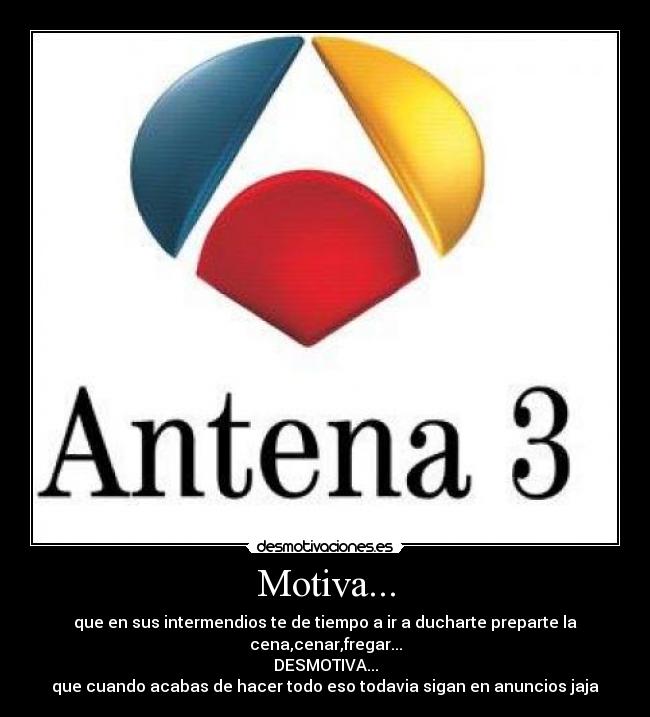 Motiva... - que en sus intermendios te de tiempo a ir a ducharte preparte la cena,cenar,fregar...
DESMOTIVA...
que cuando acabas de hacer todo eso todavia sigan en anuncios jaja