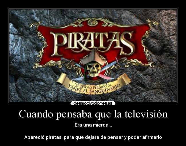 Cuando pensaba que la televisión - Era una mierda...

Apareció piratas, para que dejara de pensar y poder afirmarlo