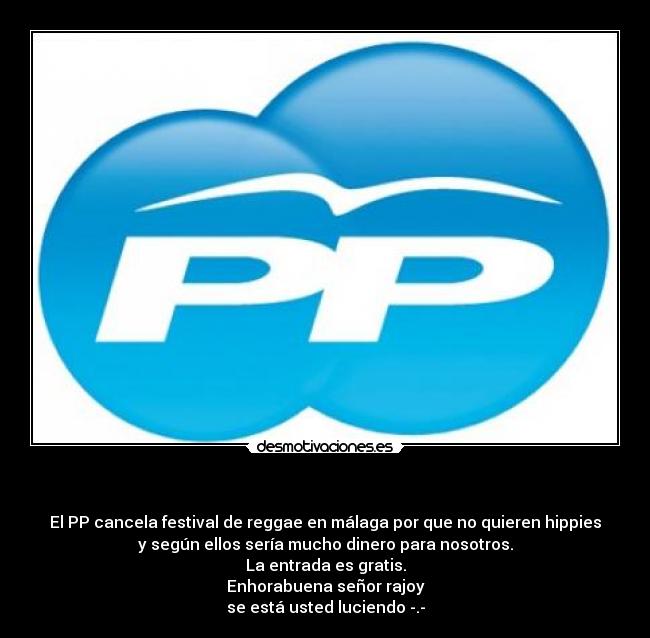- El PP cancela festival de reggae en málaga por que no quieren hippies
y según ellos sería mucho dinero para nosotros.
La entrada es gratis.
Enhorabuena señor rajoy
se está usted luciendo -.-