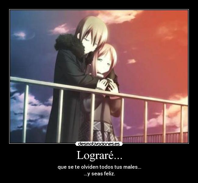 Lograré... - que se te olviden todos tus males...
...y seas feliz.