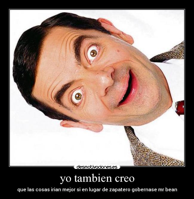 yo tambien creo - que las cosas irian mejor si en lugar de zapatero gobernase mr bean