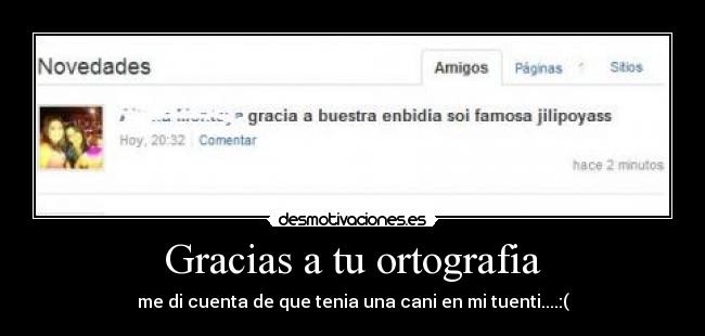 Gracias a tu ortografia - me di cuenta de que tenia una cani en mi tuenti....:(