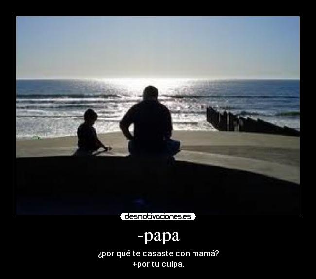 -papa - ¿por qué te casaste con mamá?
+por tu culpa.