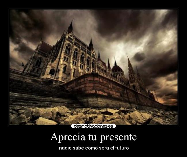Aprecia tu presente - nadie sabe como sera el futuro
