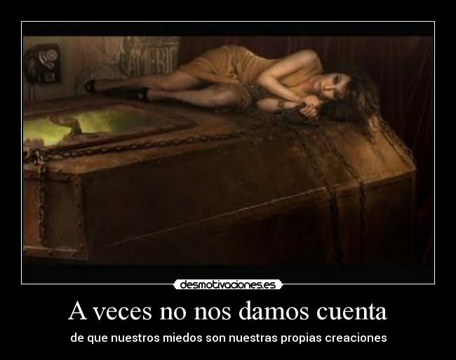 A veces no nos damos cuenta - de que nuestros miedos son nuestras propias creaciones