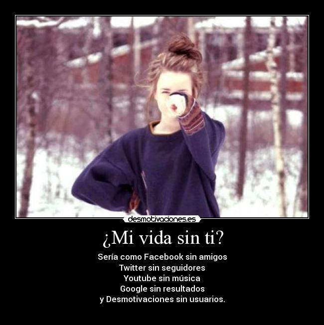 ¿Mi vida sin ti? - Sería como Facebook sin amigos
Twitter sin seguidores
Youtube sin música
Google sin resultados
y Desmotivaciones sin usuarios.