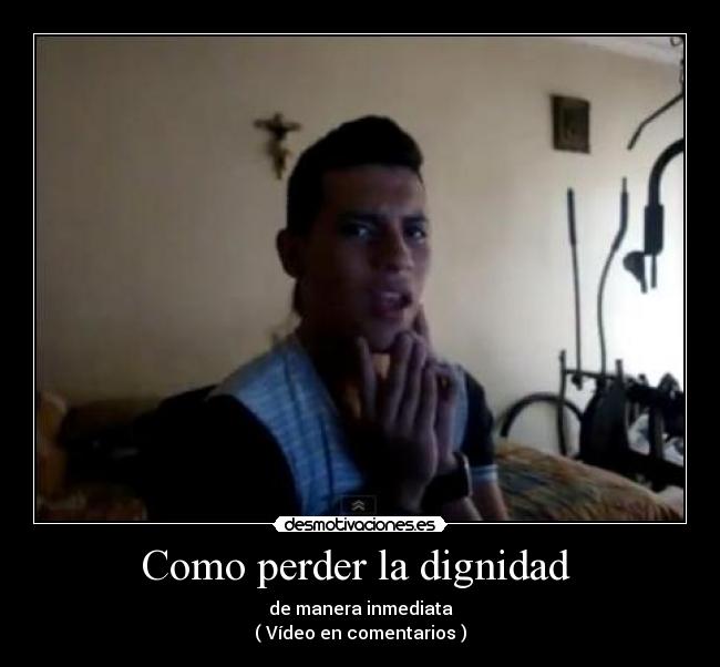 Como perder la dignidad - de manera inmediata
( Vídeo en comentarios )