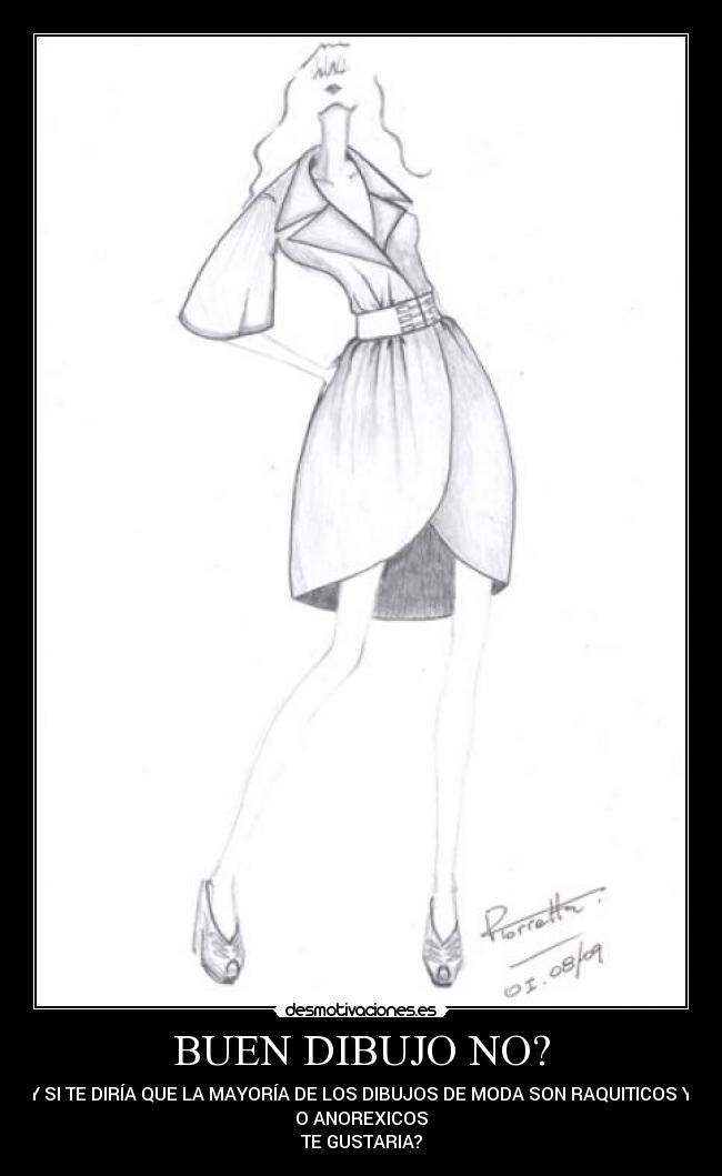 BUEN DIBUJO NO? - Y SI TE DIRÍA QUE LA MAYORÍA DE LOS DIBUJOS DE MODA SON RAQUITICOS Y
O ANOREXICOS
TE GUSTARIA?