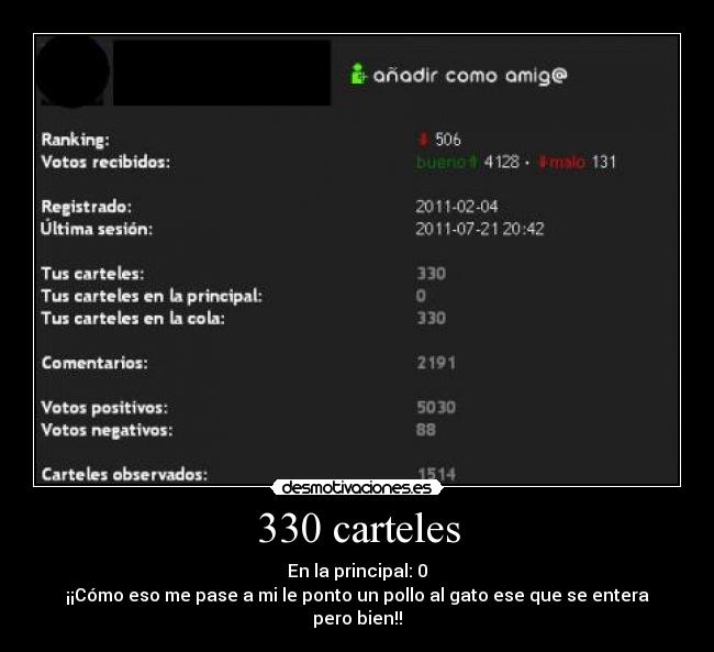 330 carteles - En la principal: 0
¡¡Cómo eso me pase a mi le ponto un pollo al gato ese que se entera pero bien!!