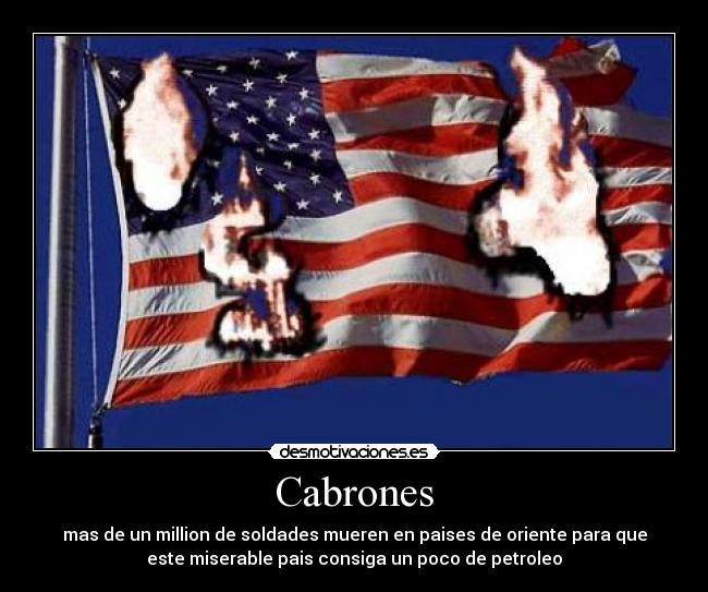 Cabrones - mas de un million de soldades mueren en paises de oriente para que
este miserable pais consiga un poco de petroleo